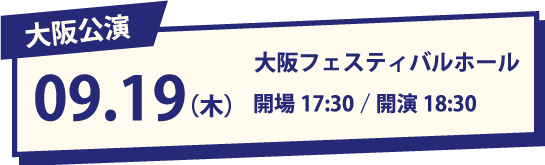 大阪公演 09.19(木) 大阪フェスティバルホール 開場17:30/開演18:30