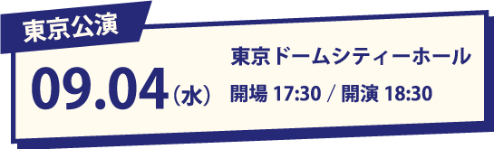 東京公演 09.04(水) 東京ドームシティーホール 開場17:30/開演18:30