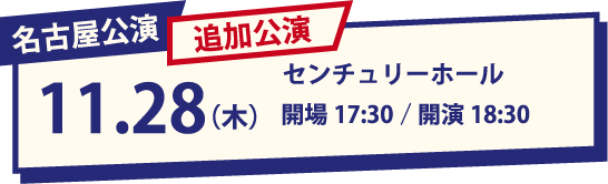 名古屋追加公演 11.28(木) センチュリーホール 開場17:30/開演18:30