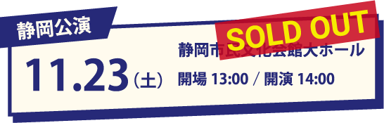 静岡公演 11.23(土・祝) 静岡市民文化会館大ホール 開場13:00/開演14:00